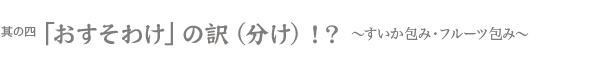 「おそそわけ?」 「おすそわけ」 「おふくわけ」 の 訳(分け)!?